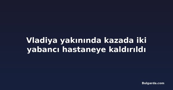 Vladiya yakınında kazada iki yabancı hastaneye kaldırıldı