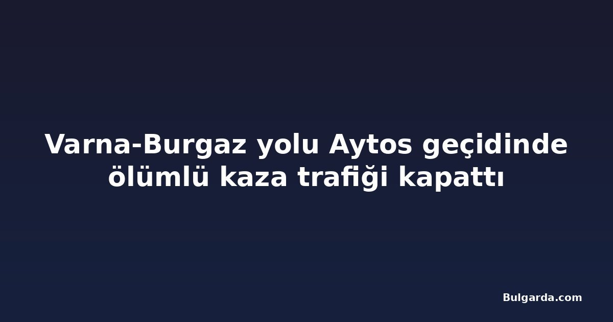 Varna-Burgaz yolu Aytos geçidinde ölümlü kaza trafiği kapattı