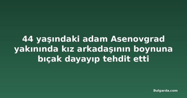 44 yaşındaki adam Asenovgrad yakınında kız arkadaşının boynuna bıçak dayayıp tehdit etti