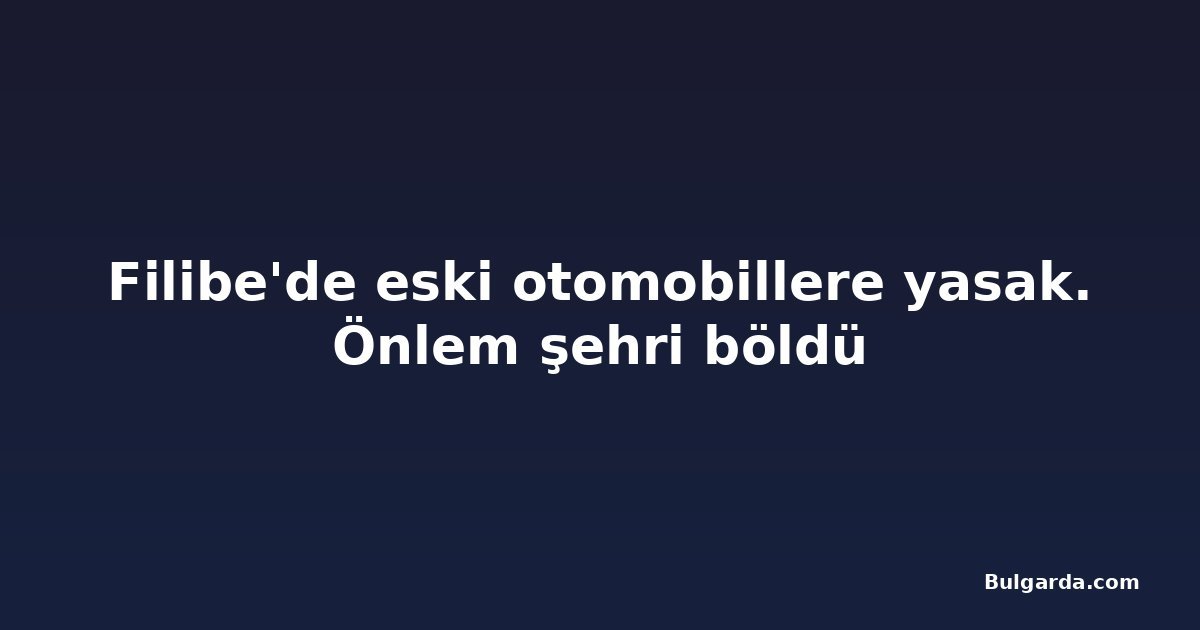 Filibe'de eski otomobillere yasak. Önlem şehri böldü