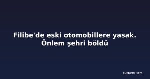Filibe'de eski otomobillere yasak. Önlem şehri böldü