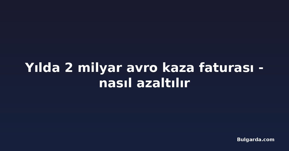Yılda 2 milyar avro kaza faturası - nasıl azaltılır