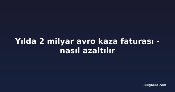Yılda 2 milyar avro kaza faturası - nasıl azaltılır