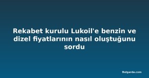Rekabet kurulu Lukoil'e benzin ve dizel fiyatlarının nasıl oluştuğunu sordu