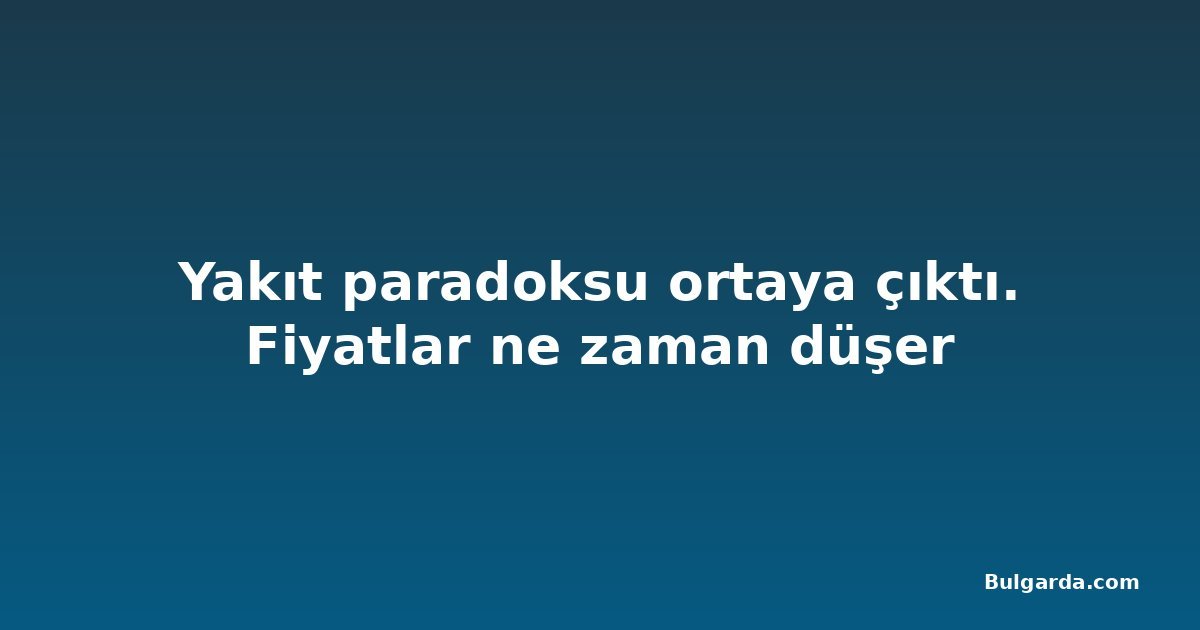 Yakıt paradoksu ortaya çıktı. Fiyatlar ne zaman düşer