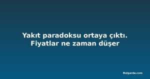 Yakıt paradoksu ortaya çıktı. Fiyatlar ne zaman düşer