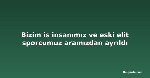 Bizim iş insanımız ve eski elit sporcumuz aramızdan ayrıldı
