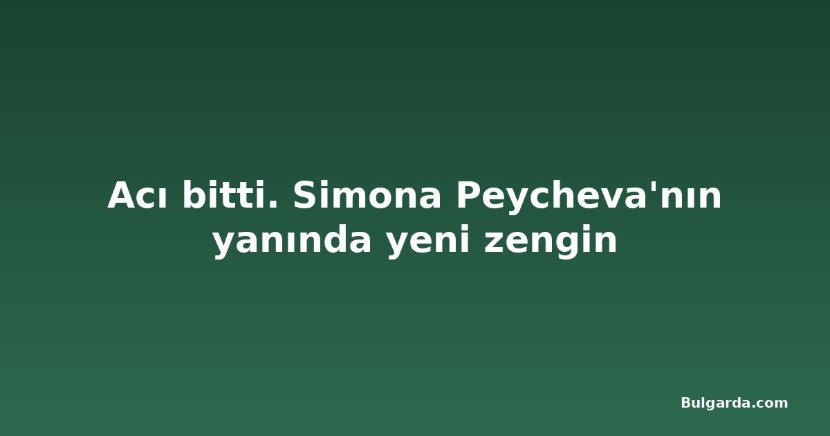 Acı bitti. Simona Peycheva'nın yanında yeni zengin