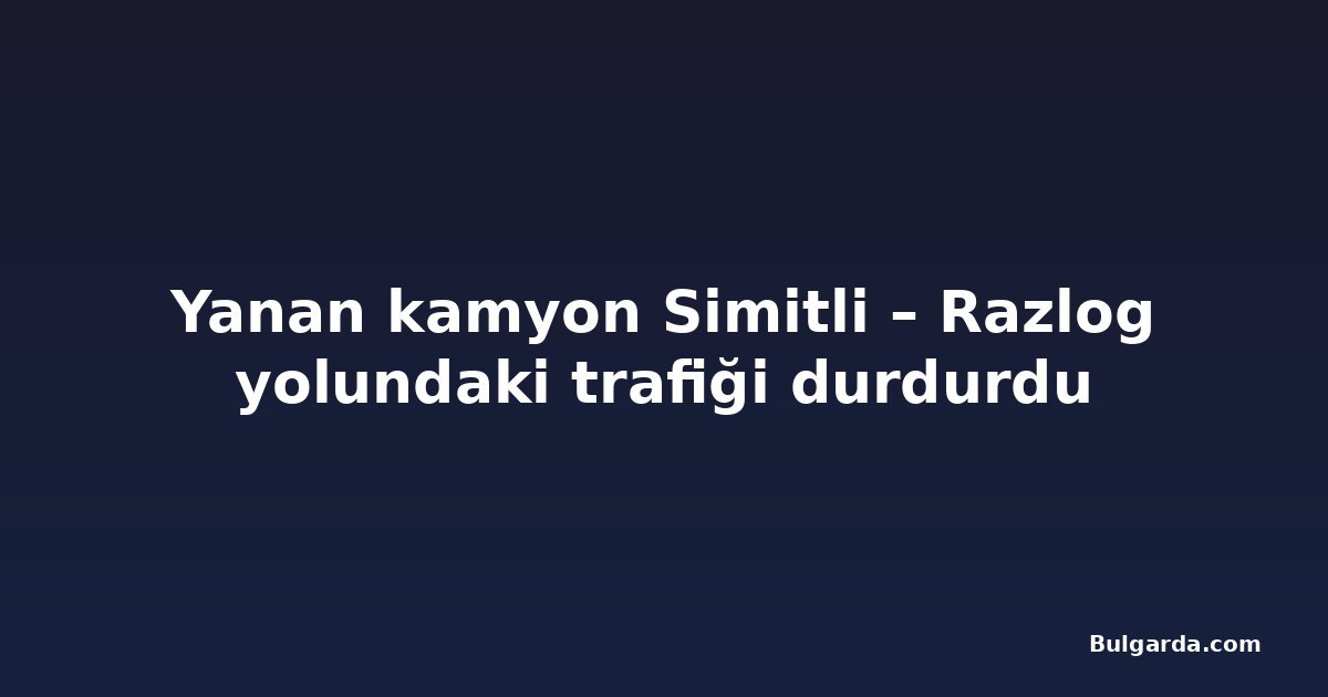 Yanan kamyon Simitli – Razlog yolundaki trafiği durdurdu