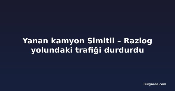 Yanan kamyon Simitli – Razlog yolundaki trafiği durdurdu