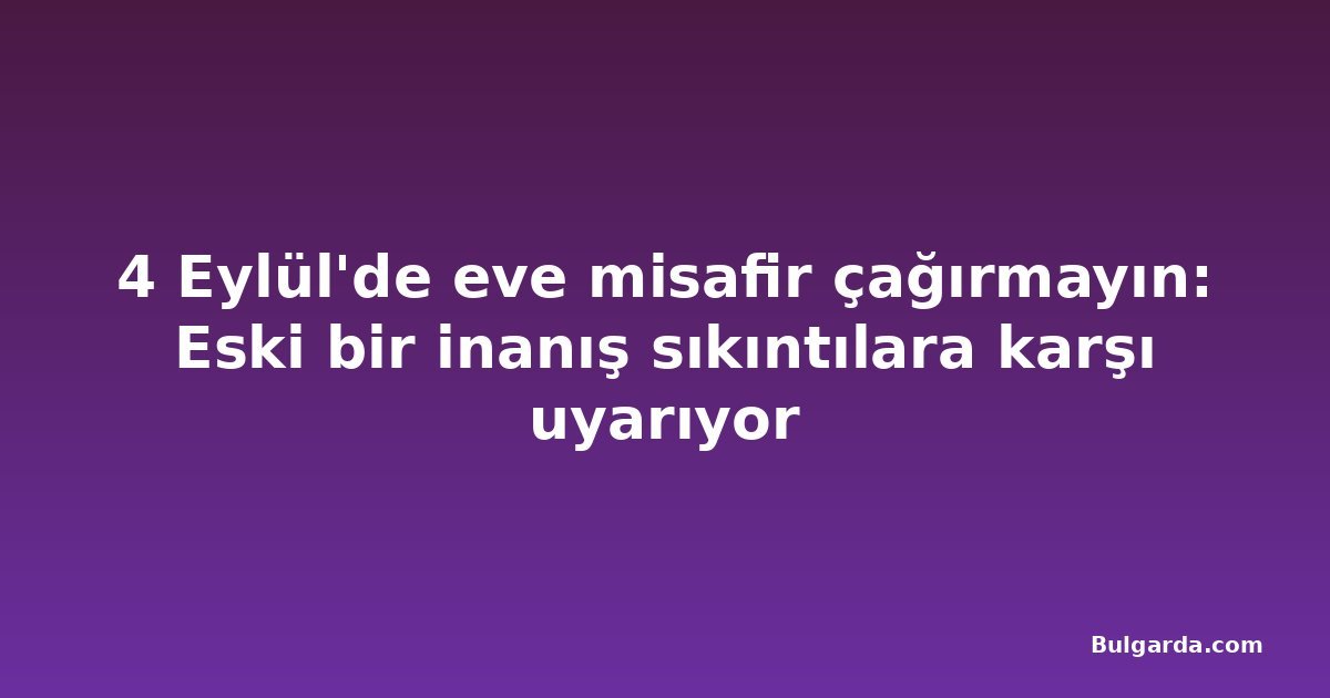 4 Eylül'de eve misafir çağırmayın: Eski bir inanış sıkıntılara karşı uyarıyor