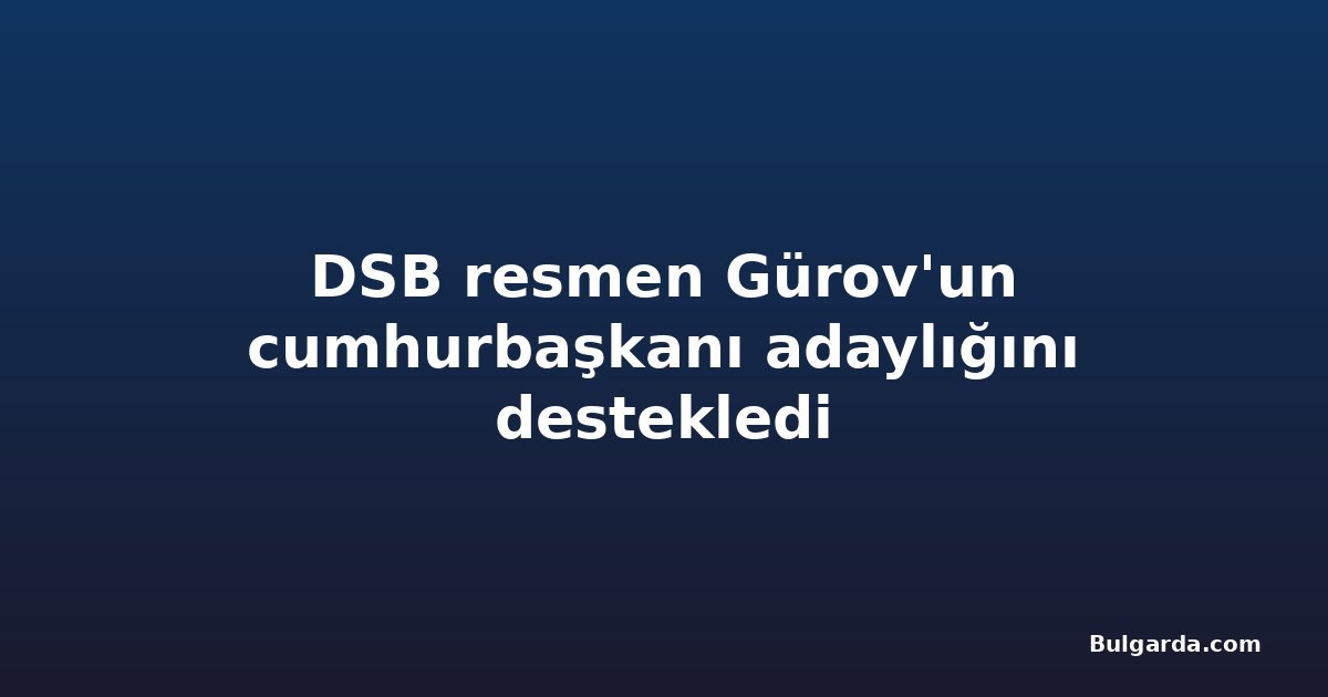 DSB resmen Gürov'un cumhurbaşkanı adaylığını destekledi