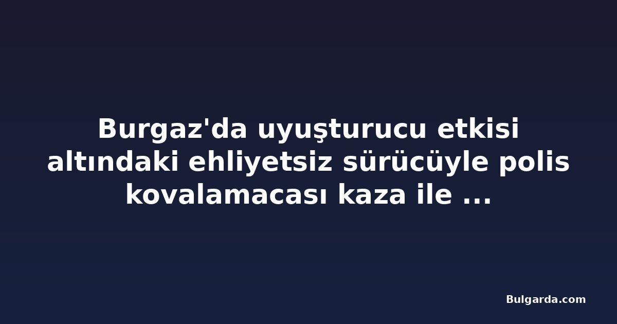 Burgaz'da uyuşturucu etkisi altındaki ehliyetsiz sürücüyle polis kovalamacası kaza ile bitti