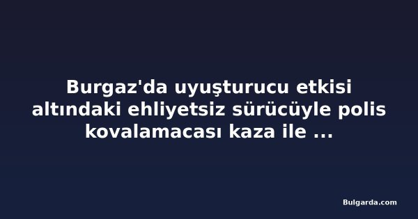 Burgaz'da uyuşturucu etkisi altındaki ehliyetsiz sürücüyle polis kovalamacası kaza ile bitti