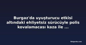 Burgaz'da uyuşturucu etkisi altındaki ehliyetsiz sürücüyle polis kovalamacası kaza ile bitti