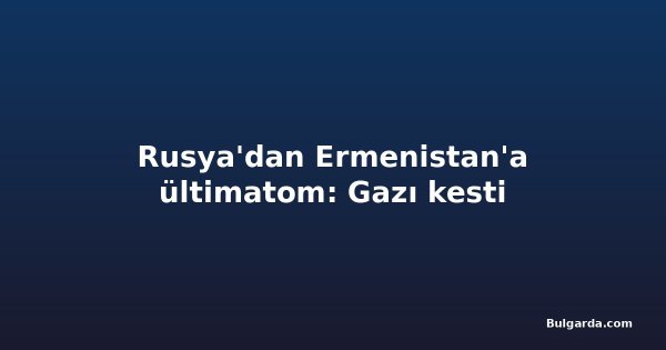 Rusya'dan Ermenistan'a ültimatom: Gazı kesti