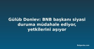 Gülüb Doniev: BNB başkanı siyasi duruma müdahale ediyor, yetkilerini aşıyor