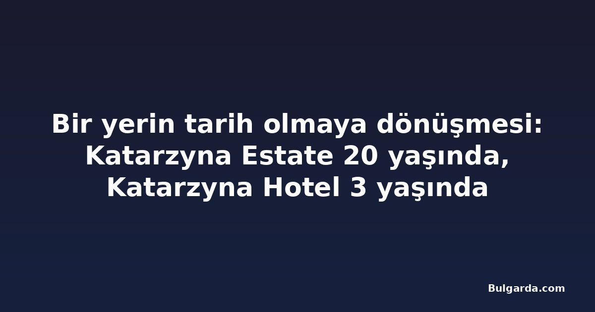 Bir yerin tarih olmaya dönüşmesi: Katarzyna Estate 20 yaşında, Katarzyna Hotel 3 yaşında