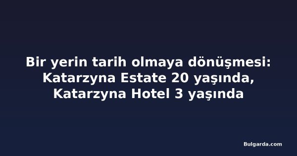 Bir yerin tarih olmaya dönüşmesi: Katarzyna Estate 20 yaşında, Katarzyna Hotel 3 yaşında