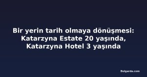 Bir yerin tarih olmaya dönüşmesi: Katarzyna Estate 20 yaşında, Katarzyna Hotel 3 yaşında