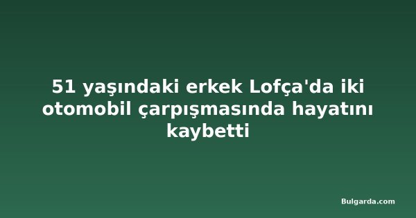 51 yaşındaki erkek Lofça'da iki otomobil çarpışmasında hayatını kaybetti