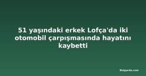 51 yaşındaki erkek Lofça'da iki otomobil çarpışmasında hayatını kaybetti