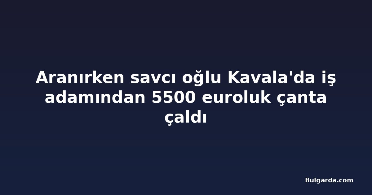 Aranırken savcı oğlu Kavala'da iş adamından 5500 euroluk çanta çaldı
