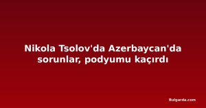 Nikola Tsolov'da Azerbaycan'da sorunlar, podyumu kaçırdı