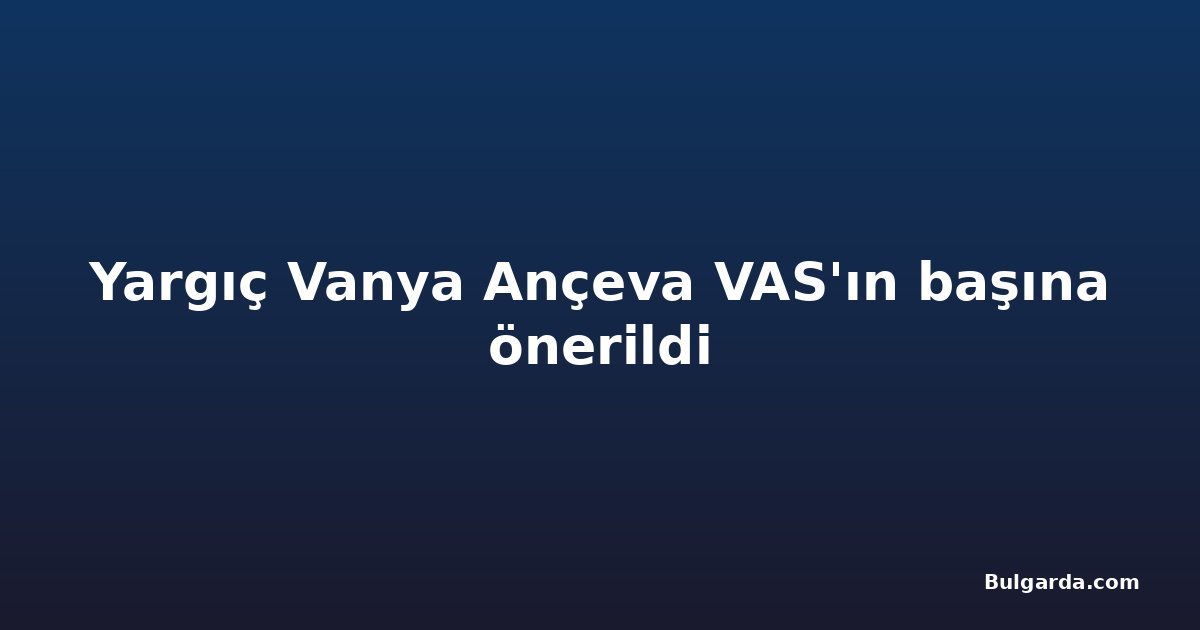 Yargıç Vanya Ançeva VAS'ın başına önerildi
