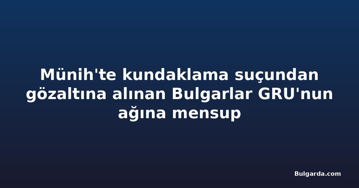 Münih'te kundaklama suçundan gözaltına alınan Bulgarlar GRU'nun ağına mensup