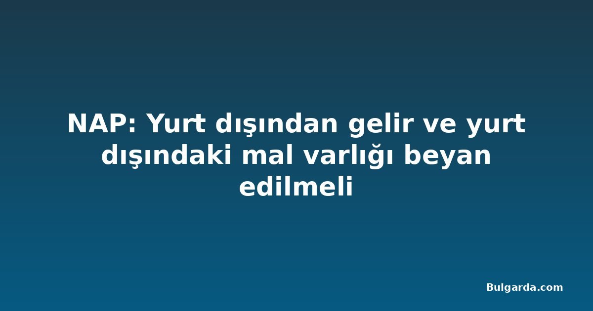 NAP: Yurt dışından gelir ve yurt dışındaki mal varlığı beyan edilmeli