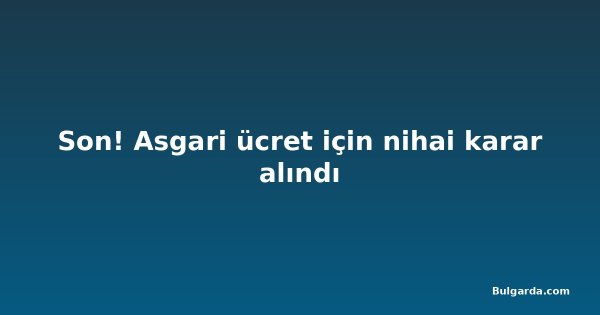 Son! Asgari ücret için nihai karar alındı