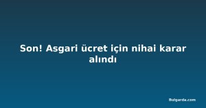Son! Asgari ücret için nihai karar alındı