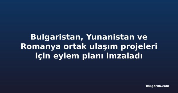 Bulgaristan, Yunanistan ve Romanya ortak ulaşım projeleri için eylem planı imzaladı