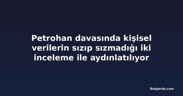 Petrohan davasında kişisel verilerin sızıp sızmadığı iki inceleme ile aydınlatılıyor