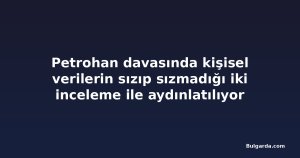Petrohan davasında kişisel verilerin sızıp sızmadığı iki inceleme ile aydınlatılıyor