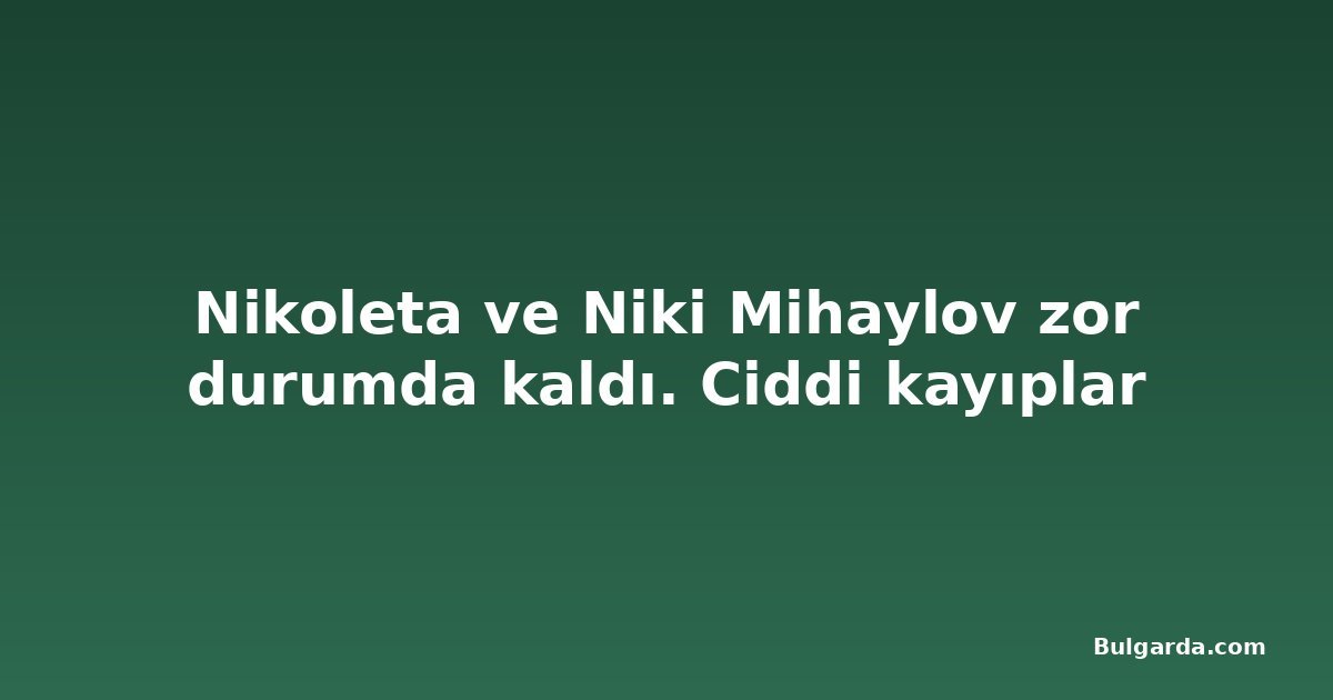 Nikoleta ve Niki Mihaylov zor durumda kaldı. Ciddi kayıplar