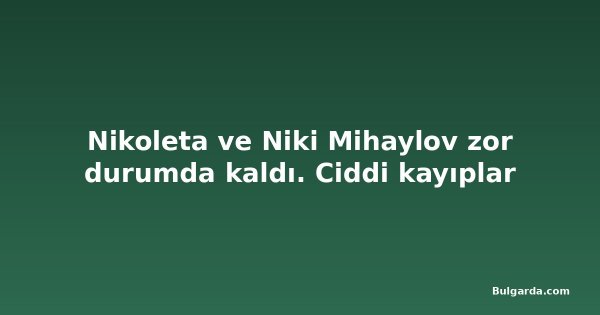 Nikoleta ve Niki Mihaylov zor durumda kaldı. Ciddi kayıplar
