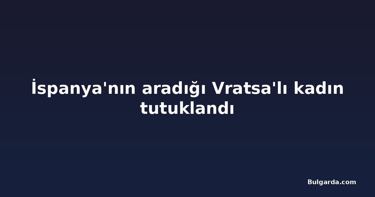İspanya'nın aradığı Vratsa'lı kadın tutuklandı