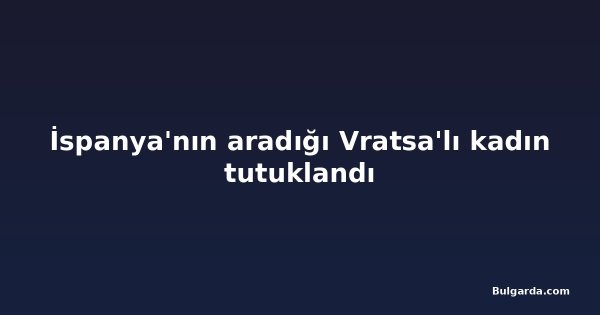 İspanya'nın aradığı Vratsa'lı kadın tutuklandı