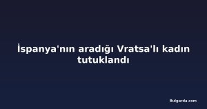 İspanya'nın aradığı Vratsa'lı kadın tutuklandı
