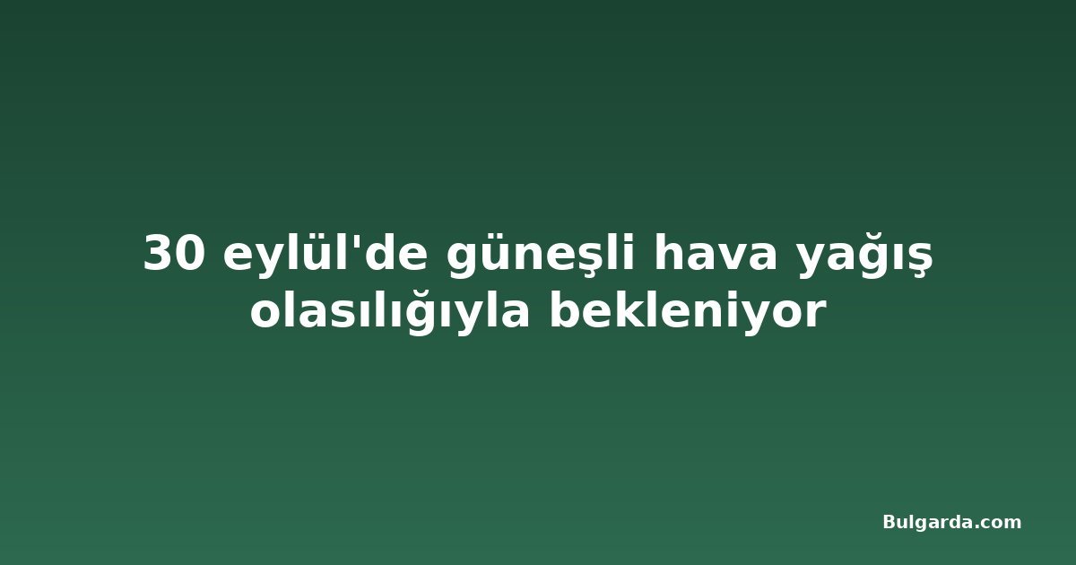 30 eylül'de güneşli hava yağış olasılığıyla bekleniyor