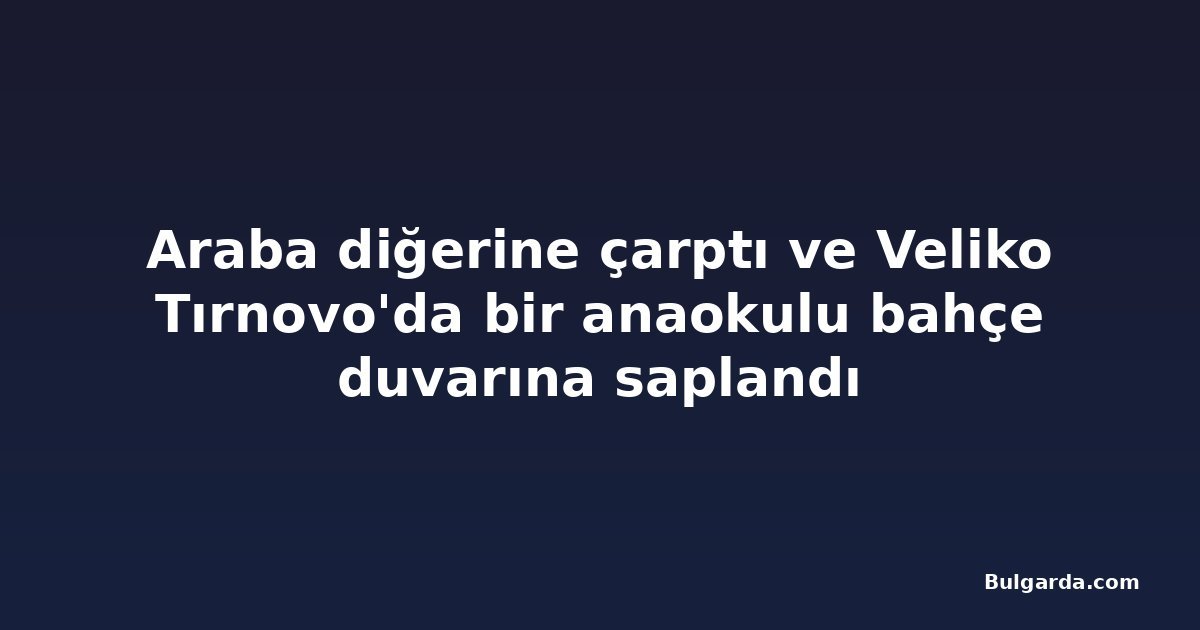 Araba diğerine çarptı ve Veliko Tırnovo'da bir anaokulu bahçe duvarına saplandı