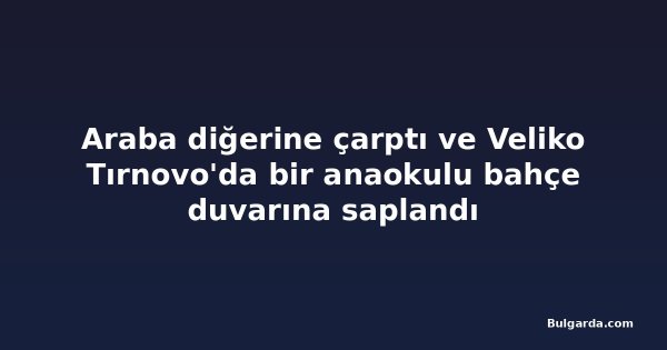 Araba diğerine çarptı ve Veliko Tırnovo'da bir anaokulu bahçe duvarına saplandı
