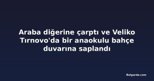 Araba diğerine çarptı ve Veliko Tırnovo'da bir anaokulu bahçe duvarına saplandı