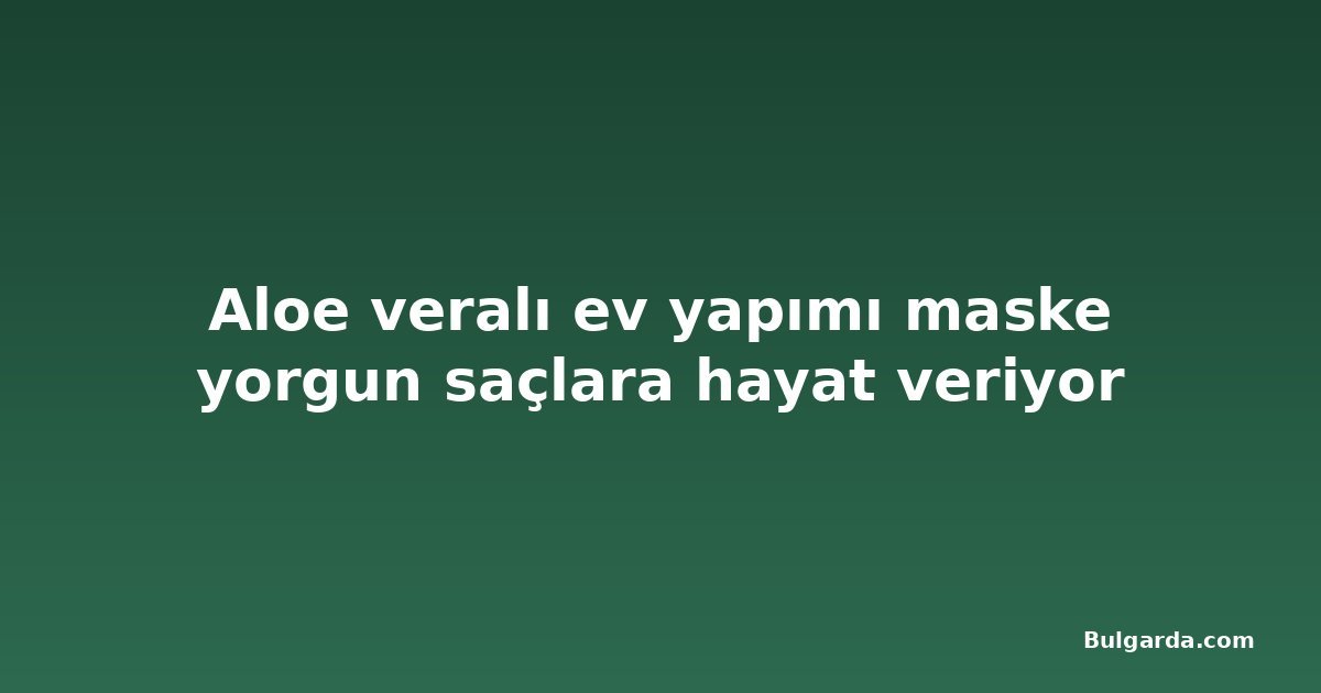 Aloe veralı ev yapımı maske yorgun saçlara hayat veriyor