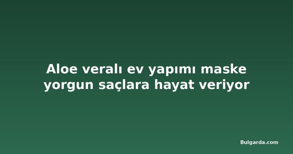 Aloe veralı ev yapımı maske yorgun saçlara hayat veriyor