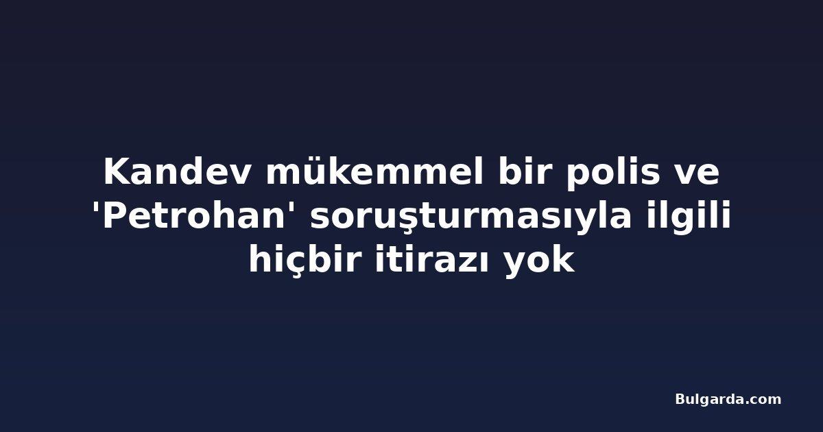 Kandev mükemmel bir polis ve 'Petrohan' soruşturmasıyla ilgili hiçbir itirazı yok