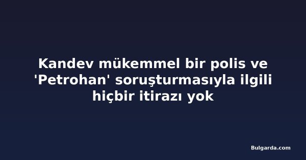 Kandev mükemmel bir polis ve 'Petrohan' soruşturmasıyla ilgili hiçbir itirazı yok