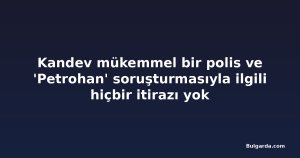 Kandev mükemmel bir polis ve 'Petrohan' soruşturmasıyla ilgili hiçbir itirazı yok